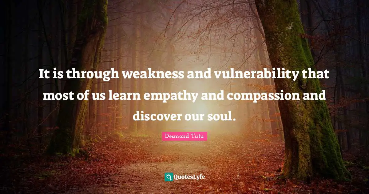Desmond Tutu Quotes: "It is through weakness and vulnerability that most of us learn empathy and compassion and discover our soul."