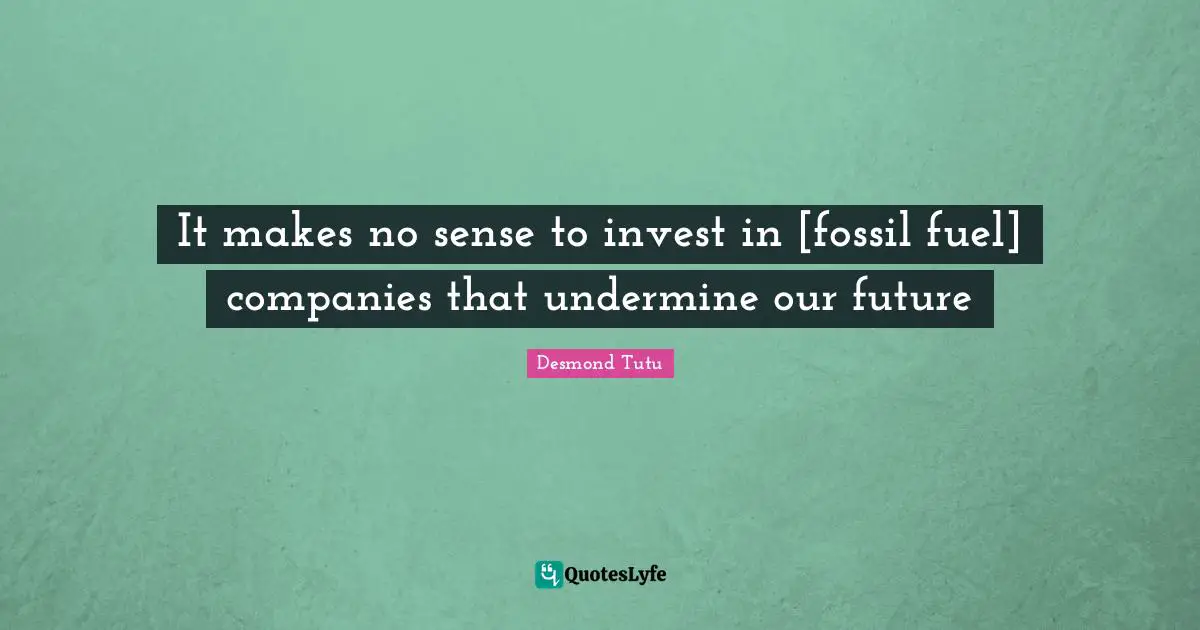 Fossils Quotes: "It makes no sense to invest in [fossil fuel] companies that undermine our future"