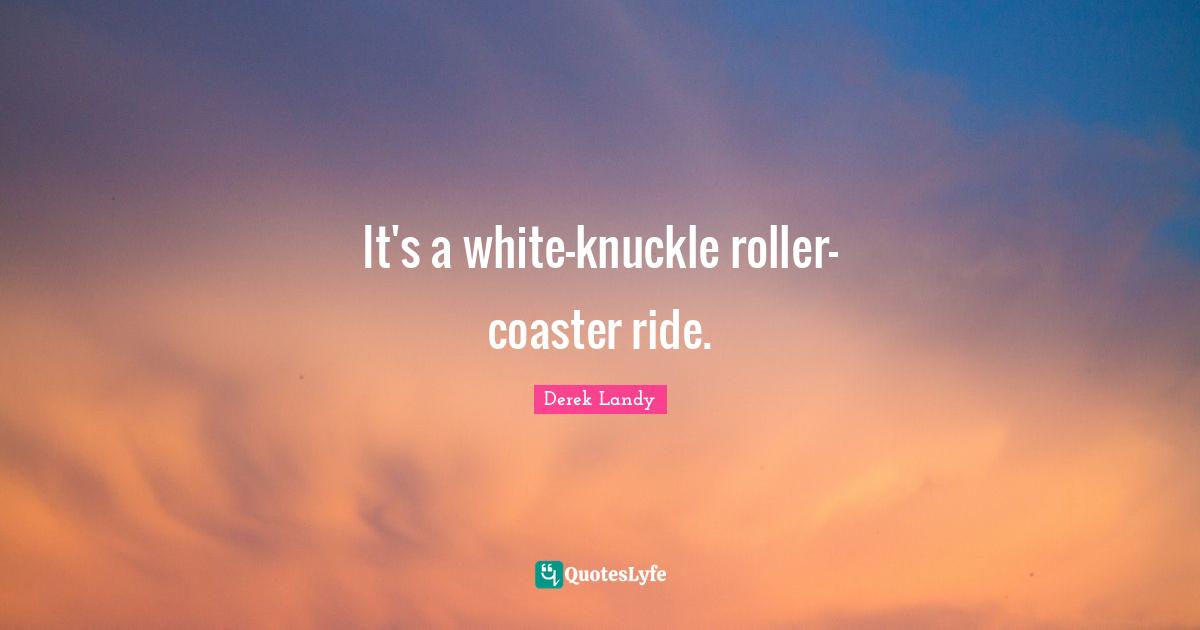 It's a white-knuckle roller-coaster ride.