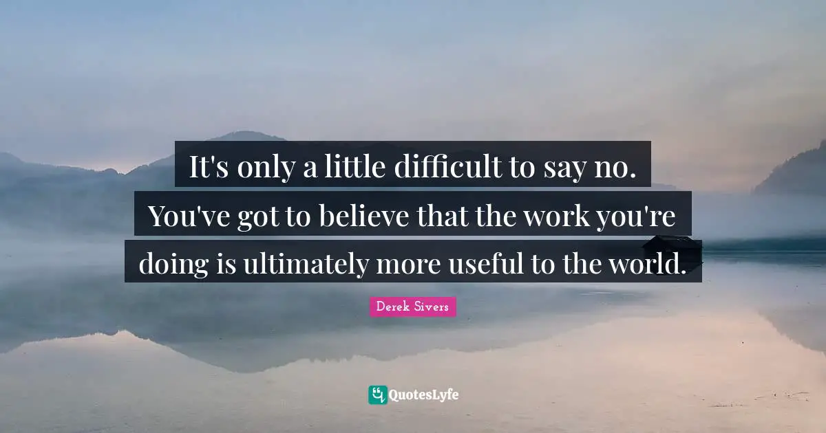 It's only a little difficult to say no. You've got to believe that the work you're doing is ultimately more useful to the world.