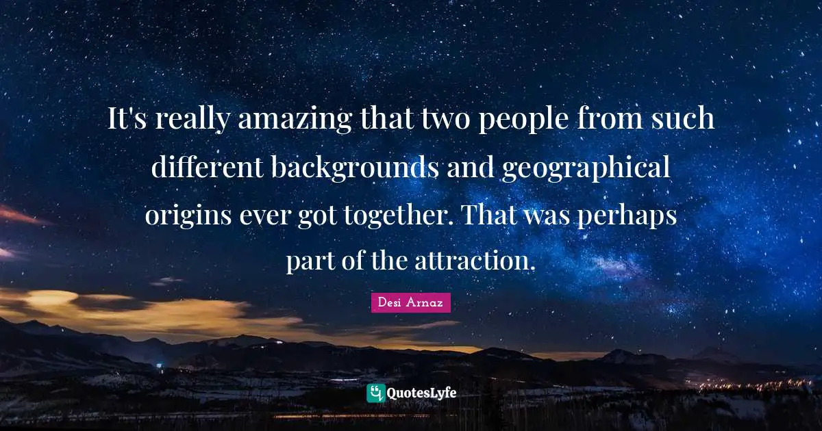 It's really amazing that two people from such different backgrounds and geographical origins ever got together. That was perhaps part of the attraction.