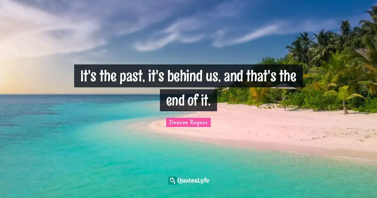 It's the past, it's behind us, and that's the end of it.