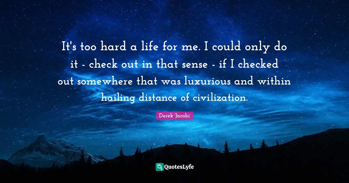Luxurious Quotes: "It's too hard a life for me. I could only do it - check out in that sense - if I checked out somewhere that was luxurious and within hailing distance of civilization."