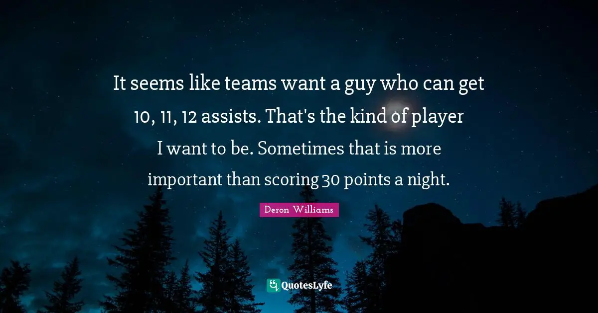 It seems like teams want a guy who can get 10, 11, 12 assists. That's the kind of player I want to be. Sometimes that is more important than scoring 30 points a night.