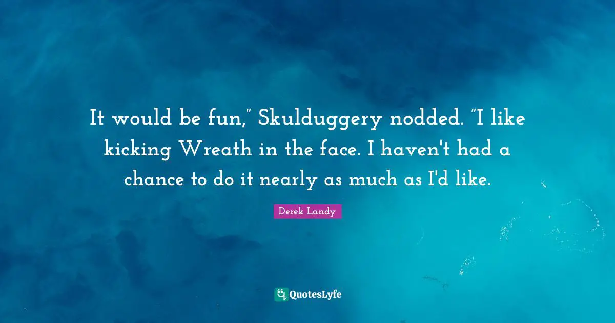 It would be fun,” Skulduggery nodded. ”I like kicking Wreath in the face. I haven't had a chance to do it nearly as much as I'd like.
