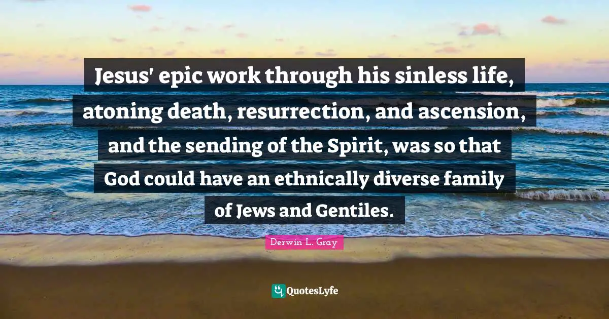 Jesus' epic work through his sinless life, atoning death, resurrection, and ascension, and the sending of the Spirit, was so that God could have an ethnically diverse family of Jews and Gentiles.