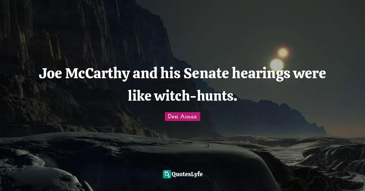 Joe McCarthy and his Senate hearings were like witch-hunts.