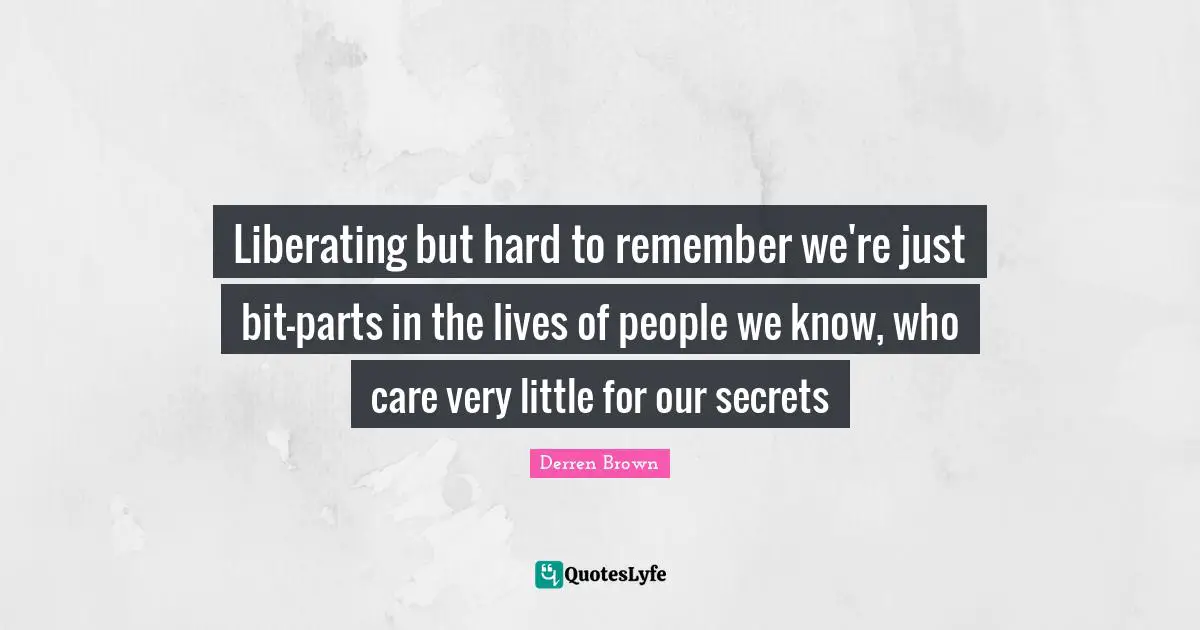 Liberating but hard to remember we're just bit-parts in the lives of people we know, who care very little for our secrets