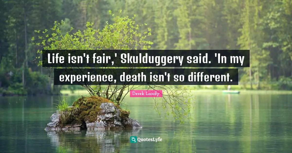 Life isn't fair,' Skulduggery said. 'In my experience, death isn't so different.