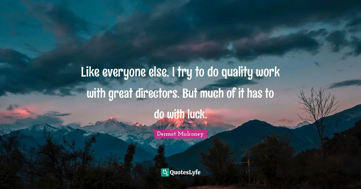 Dermot Mulroney Quotes: "Like everyone else, I try to do quality work with great directors. But much of it has to do with luck."