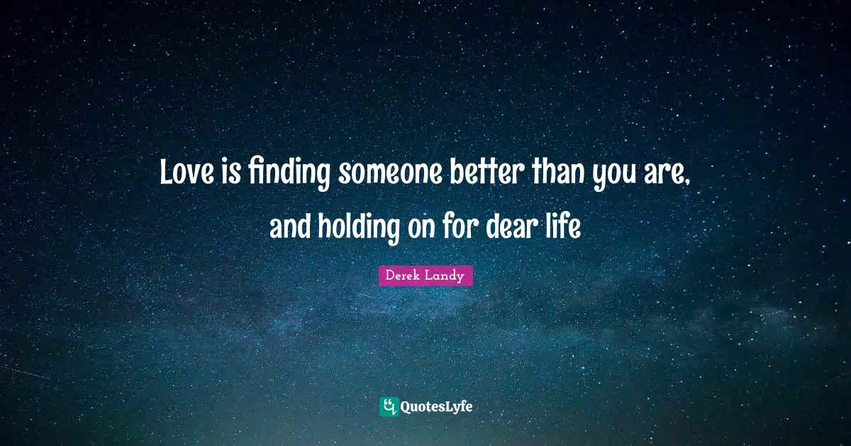 Love is finding someone better than you are, and holding on for dear life