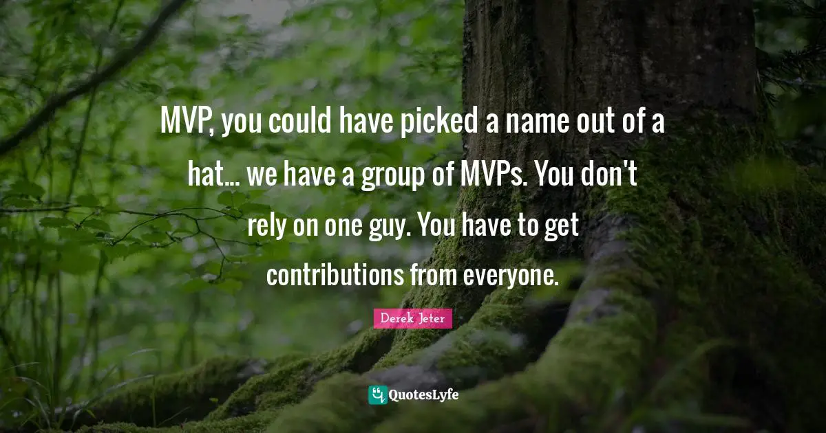 Derek Jeter Quotes: "MVP, you could have picked a name out of a hat... we have a group of MVPs. You don't rely on one guy. You have to get contributions from everyone."