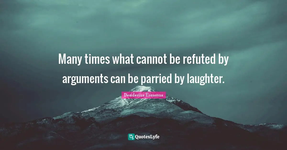 Many times what cannot be refuted by arguments can be parried by laughter.