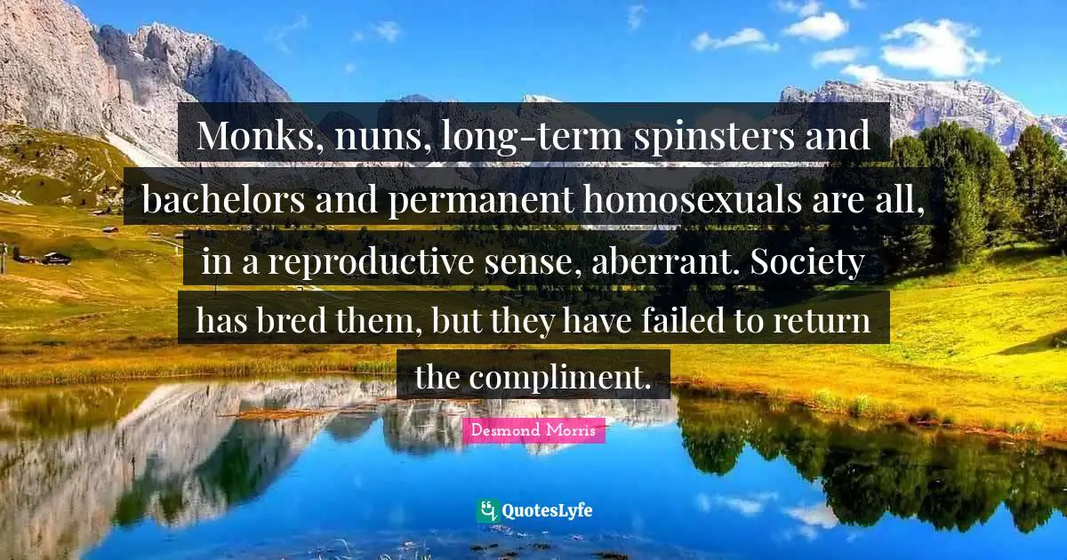 Monks, nuns, long-term spinsters and bachelors and permanent homosexuals are all, in a reproductive sense, aberrant. Society has bred them, but they have failed to return the compliment.