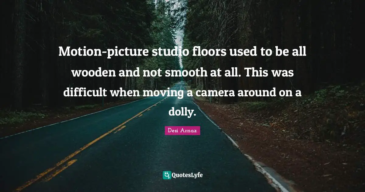 Smooth Quotes: "Motion-picture studio floors used to be all wooden and not smooth at all. This was difficult when moving a camera around on a dolly."