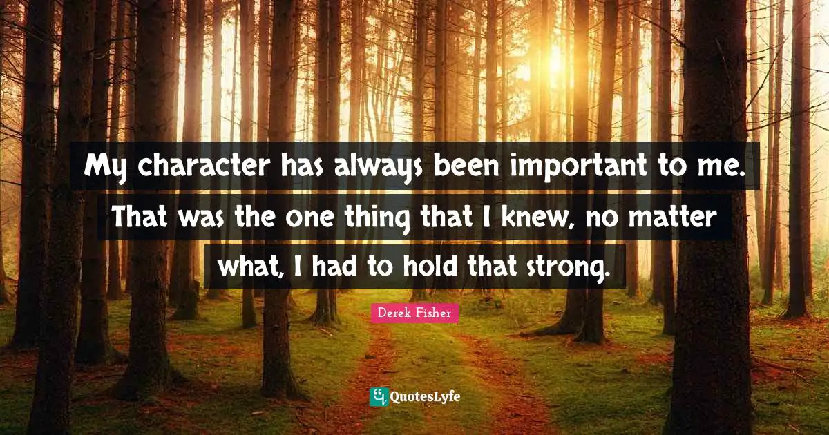 My character has always been important to me. That was the one thing that I knew, no matter what, I had to hold that strong.