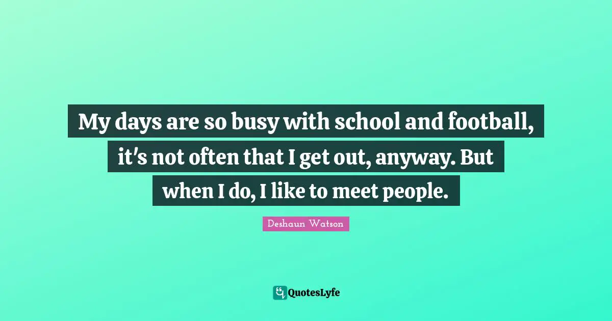 My days are so busy with school and football, it's not often that I get out, anyway. But when I do, I like to meet people.