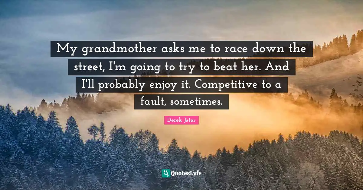Grandmother Quotes: "My grandmother asks me to race down the street, I'm going to try to beat her. And I'll probably enjoy it. Competitive to a fault, sometimes."