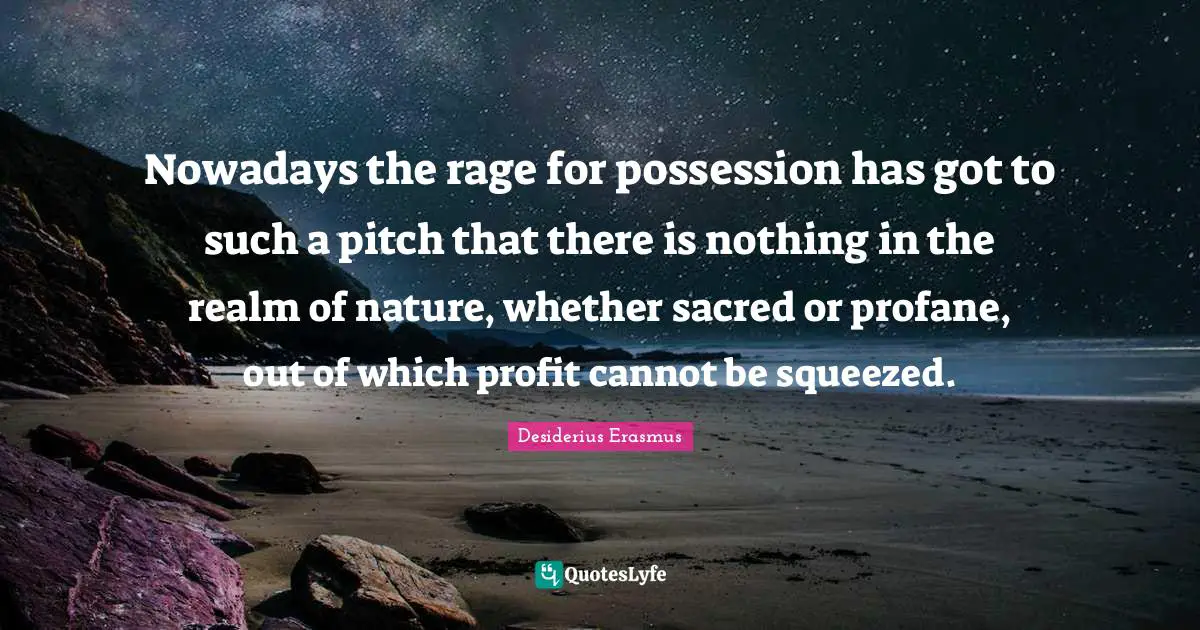 Nowadays the rage for possession has got to such a pitch that there is nothing in the realm of nature, whether sacred or profane, out of which profit cannot be squeezed.