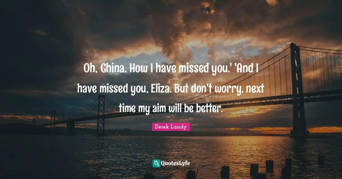Oh, China. How I have missed you.' 'And I have missed you, Eliza. But don't worry, next time my aim will be better.