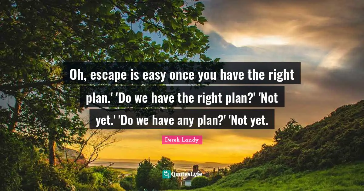 Oh, escape is easy once you have the right plan.' 'Do we have the right plan?' 'Not yet.' 'Do we have any plan?' 'Not yet.