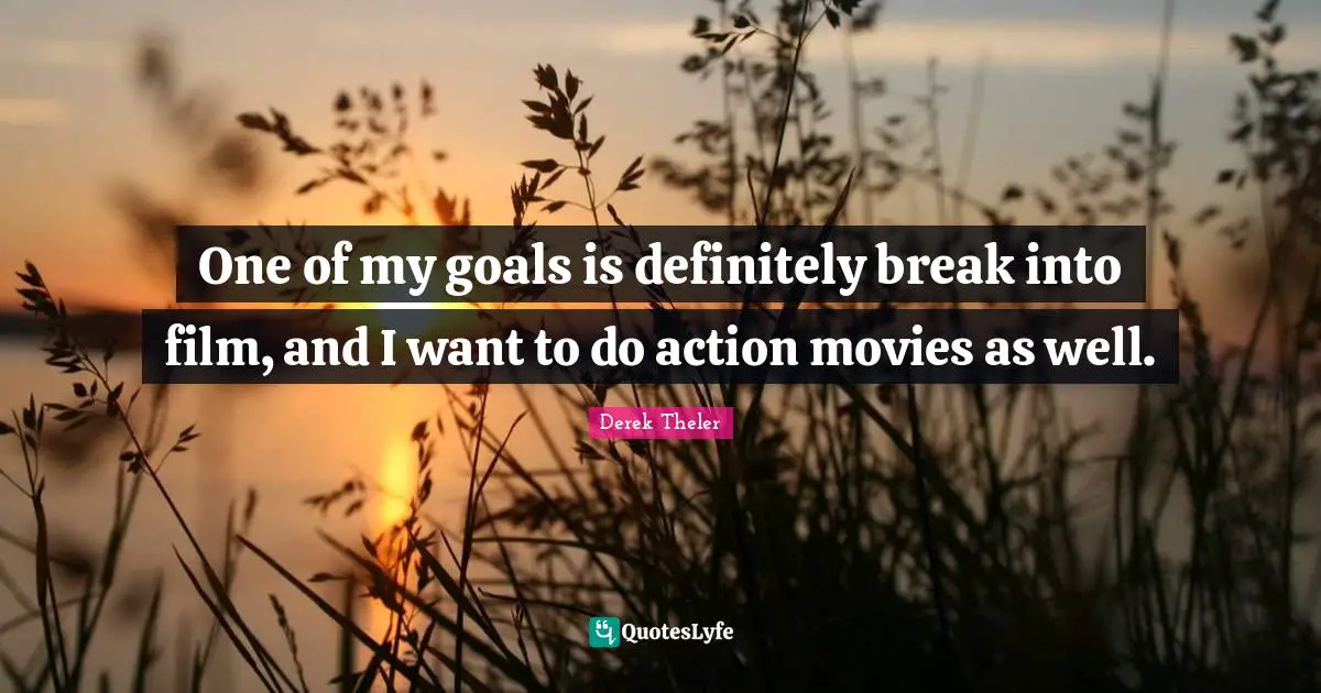One of my goals is definitely break into film, and I want to do action movies as well.