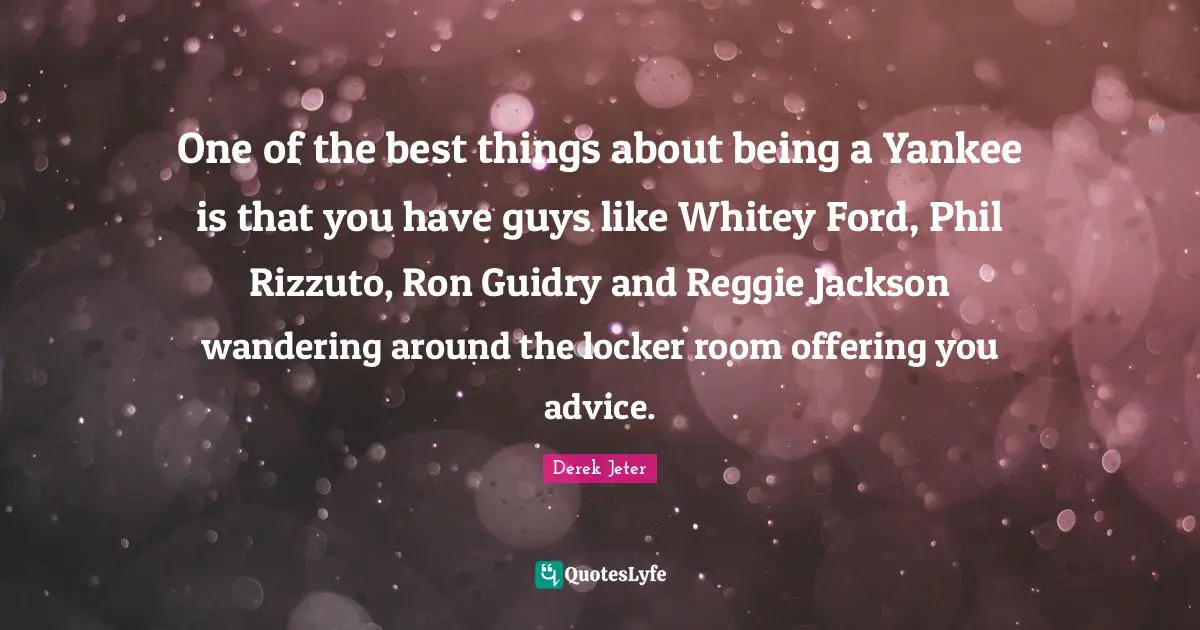 One of the best things about being a Yankee is that you have guys like Whitey Ford, Phil Rizzuto, Ron Guidry and Reggie Jackson wandering around the locker room offering you advice.