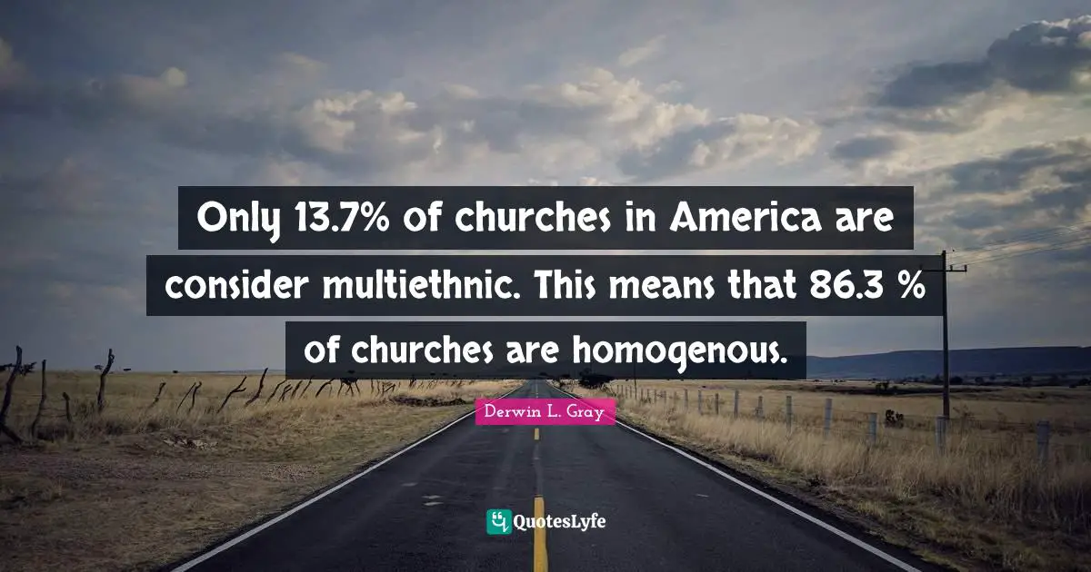 Only 13.7% of churches in America are consider multiethnic. This means that 86.3 % of churches are homogenous.