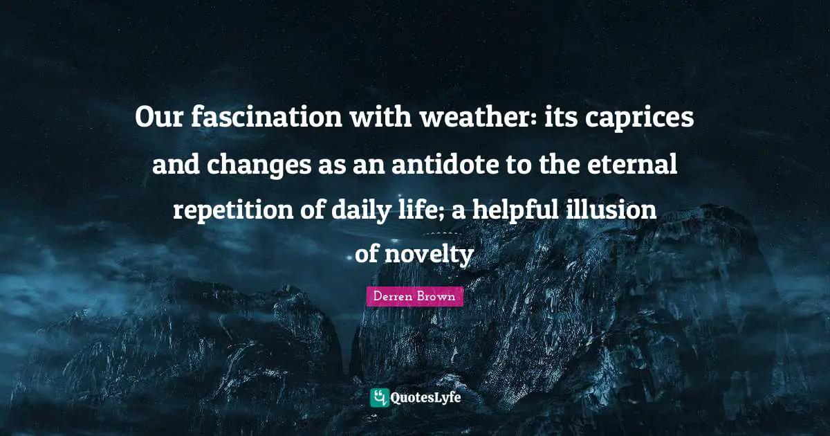 Our fascination with weather: its caprices and changes as an antidote to the eternal repetition of daily life; a helpful illusion of novelty