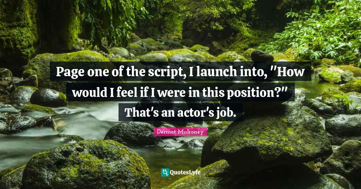 Dermot Mulroney Quotes: "Page one of the script, I launch into, "How would I feel if I were in this position?" That's an actor's job."
