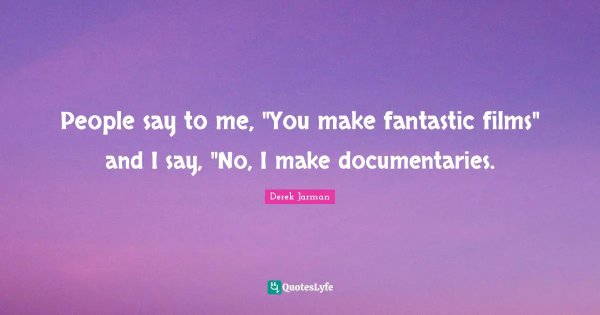 Derek Jarman Quotes: "People say to me, "You make fantastic films" and I say, "No, I make documentaries."