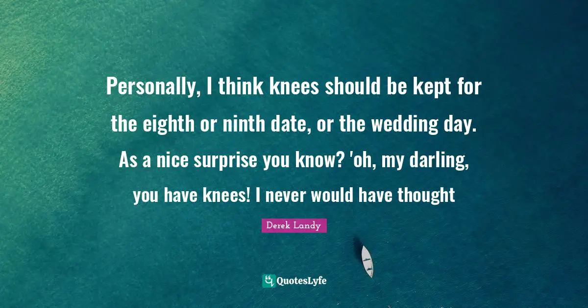 Personally, I think knees should be kept for the eighth or ninth date, or the wedding day. As a nice surprise you know? 'oh, my darling, you have knees! I never would have thought