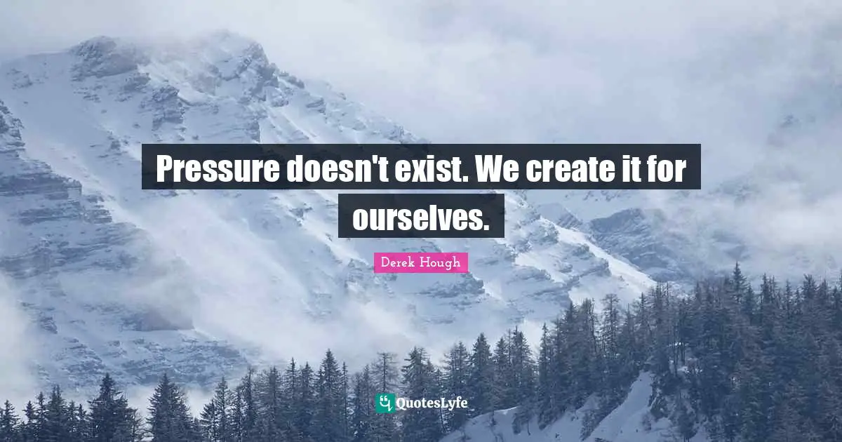 Pressure doesn't exist. We create it for ourselves.