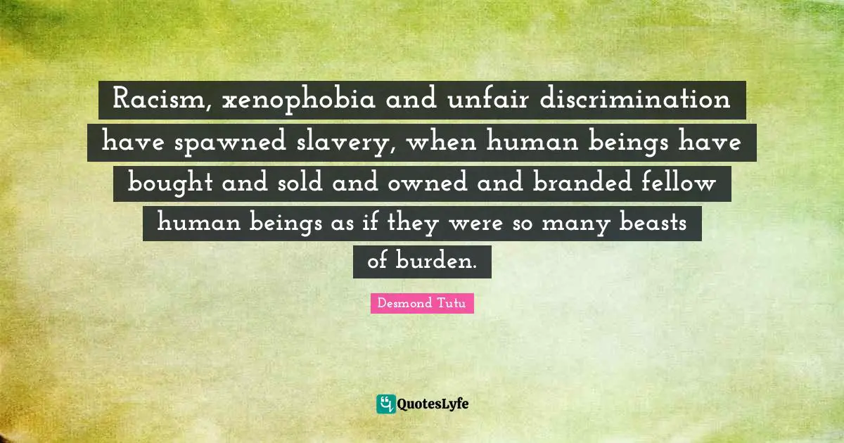 Desmond Tutu Quotes: "Racism, xenophobia and unfair discrimination have spawned slavery, when human beings have bought and sold and owned and branded fellow human beings as if they were so many beasts of burden."