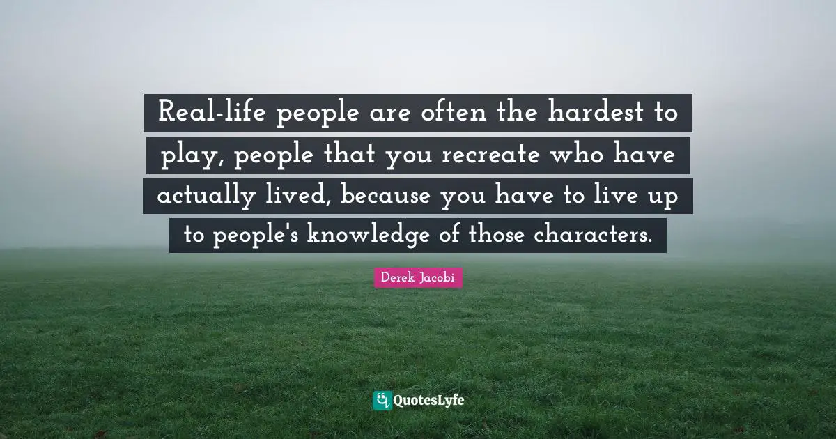 Derek Jacobi Quotes: "Real-life people are often the hardest to play, people that you recreate who have actually lived, because you have to live up to people's knowledge of those characters."