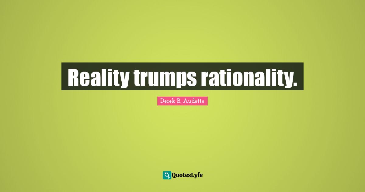 Reality trumps rationality.