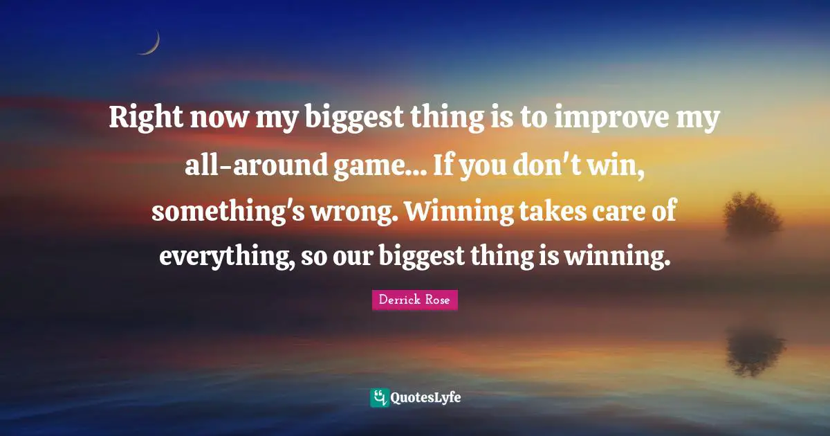 Derrick Rose Quotes: "Right now my biggest thing is to improve my all-around game... If you don't win, something's wrong. Winning takes care of everything, so our biggest thing is winning."