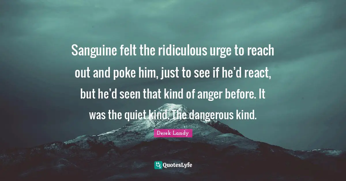 Sanguine felt the ridiculous urge to reach out and poke him, just to see if he’d react, but he’d seen that kind of anger before. It was the quiet kind. The dangerous kind.
