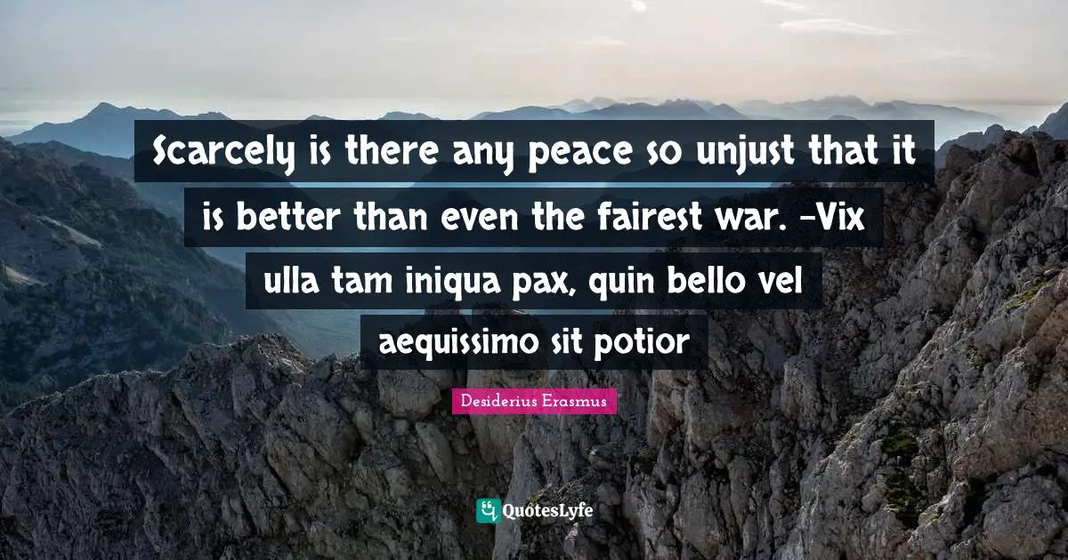 Scarcely is there any peace so unjust that it is better than even the fairest war. -Vix ulla tam iniqua pax, quin bello vel aequissimo sit potior