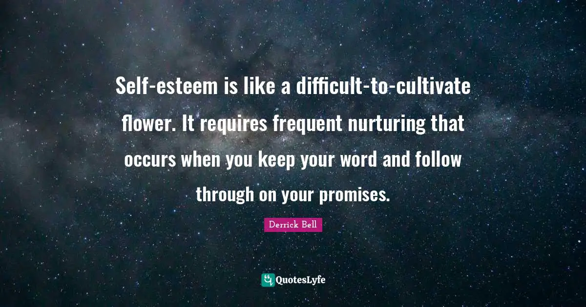 Esteem Quotes: "Self-esteem is like a difficult-to-cultivate flower. It requires frequent nurturing that occurs when you keep your word and follow through on your promises."