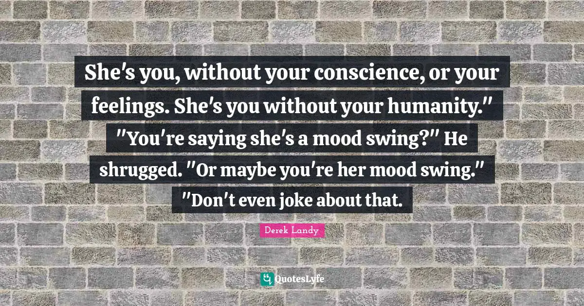 She's you, without your conscience, or your feelings. She's you without your humanity." "You're saying she's a mood swing?" He shrugged. "Or maybe you're her mood swing." "Don't even joke about that.