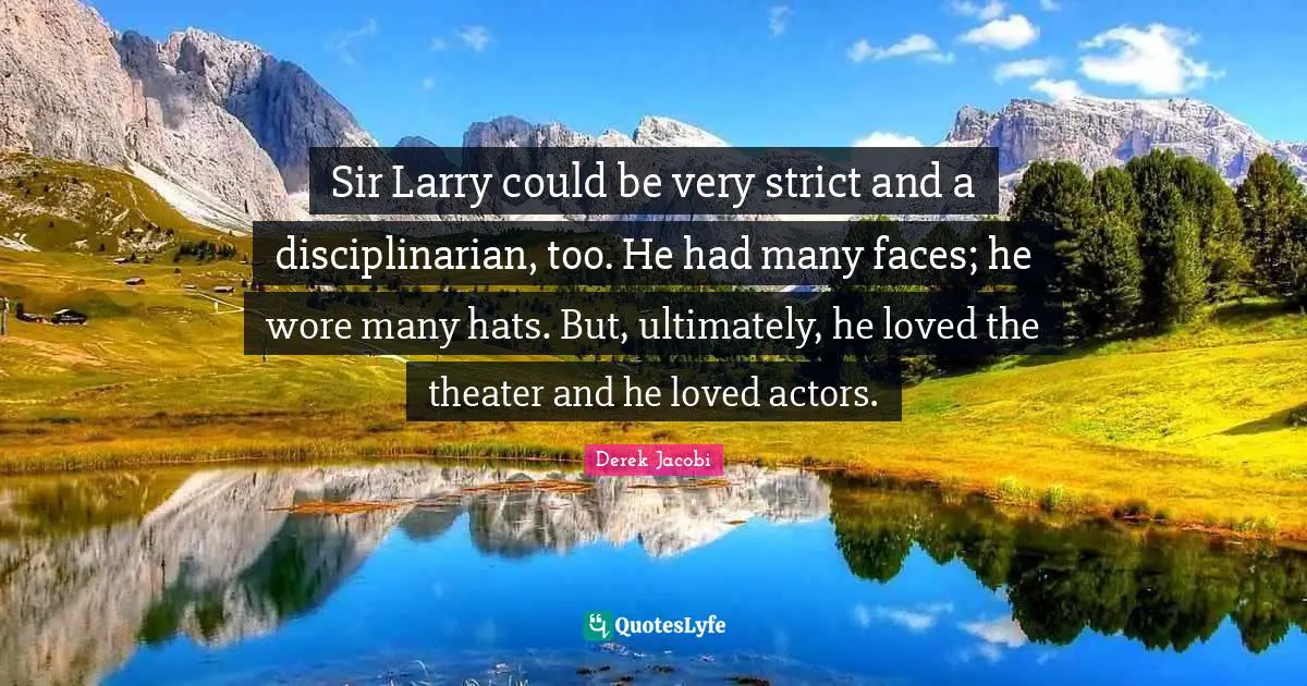 Derek Jacobi Quotes: "Sir Larry could be very strict and a disciplinarian, too. He had many faces; he wore many hats. But, ultimately, he loved the theater and he loved actors."