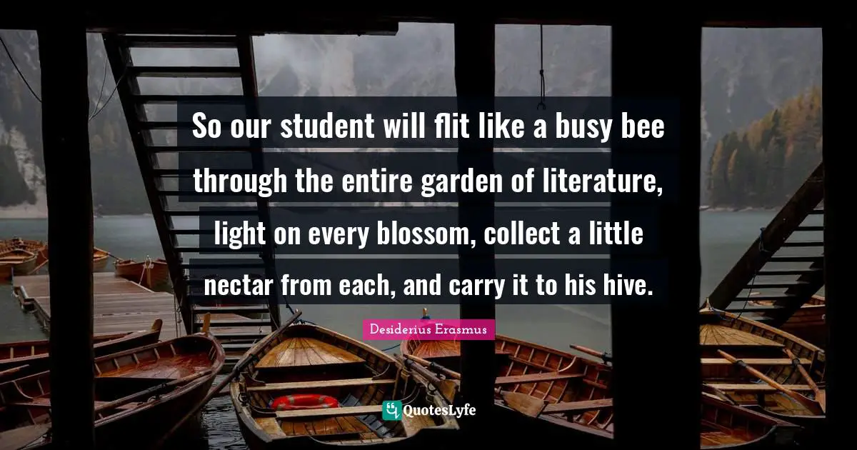 So our student will flit like a busy bee through the entire garden of literature, light on every blossom, collect a little nectar from each, and carry it to his hive.