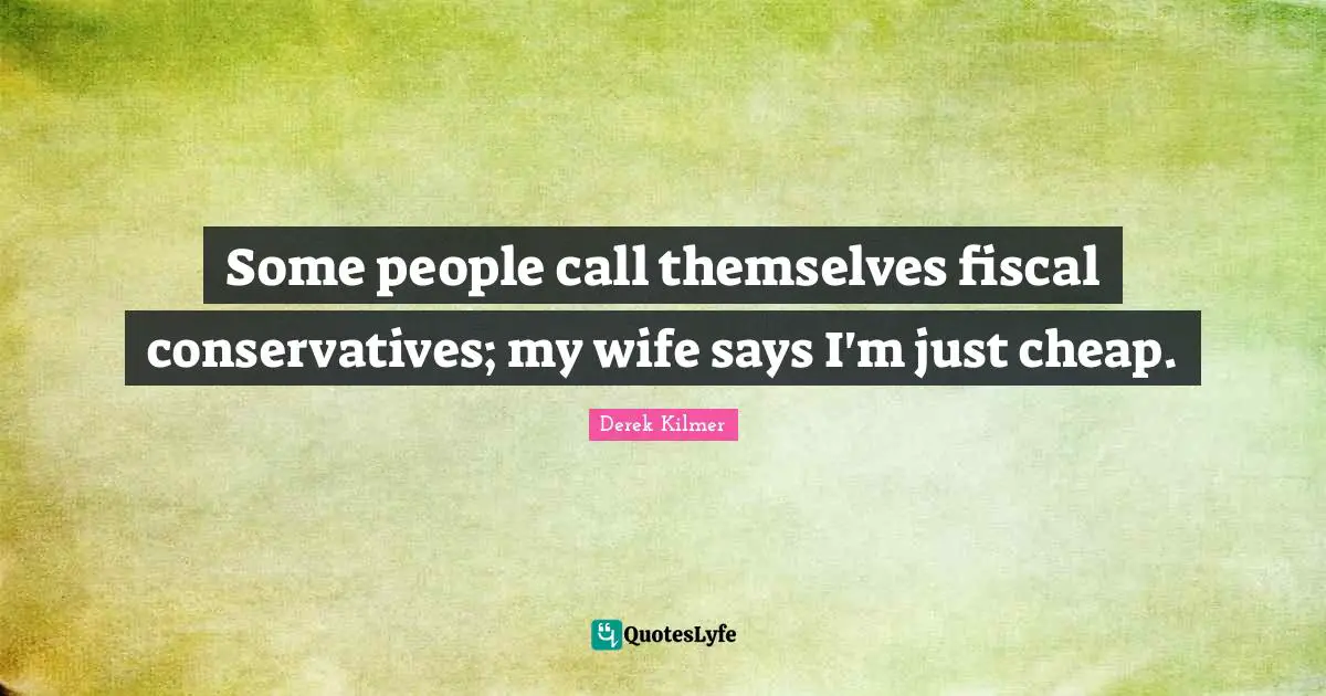 Some people call themselves fiscal conservatives; my wife says I'm just cheap.