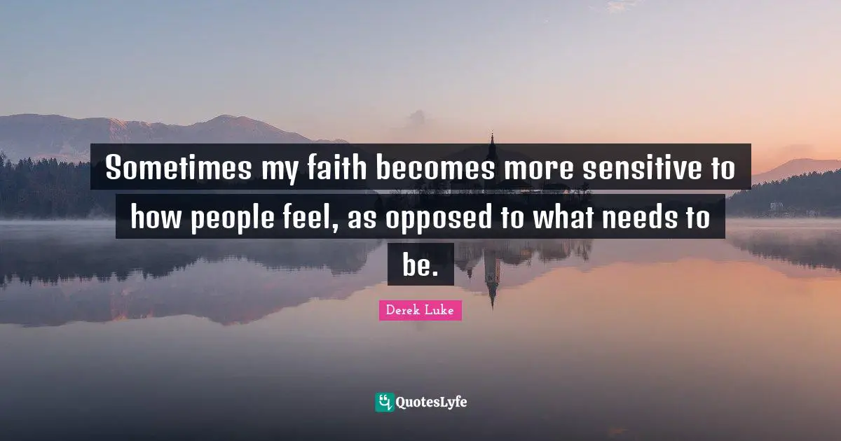 Sometimes my faith becomes more sensitive to how people feel, as opposed to what needs to be.