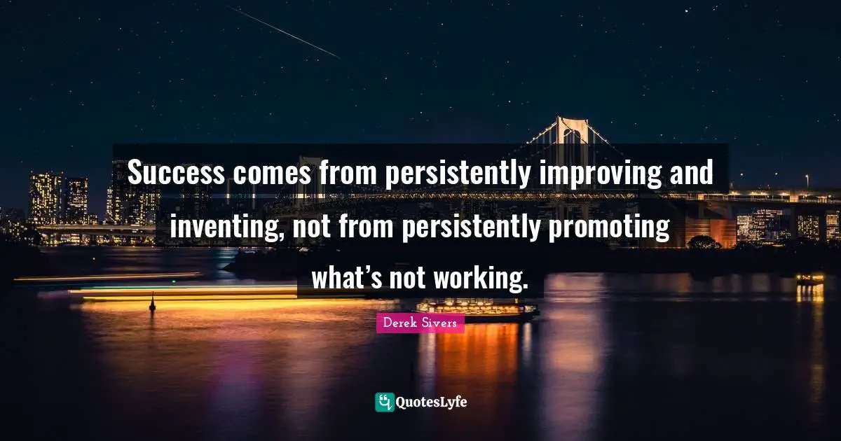 Success comes from persistently improving and inventing, not from persistently promoting what’s not working.