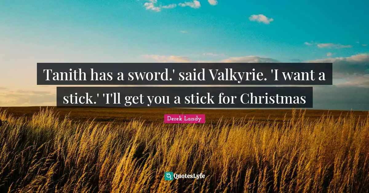 Tanith has a sword.' said Valkyrie. 'I want a stick.' 'I'll get you a stick for Christmas