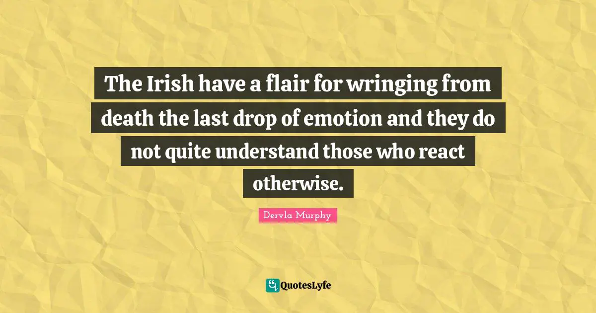 The Irish have a flair for wringing from death the last drop of emotion and they do not quite understand those who react otherwise.