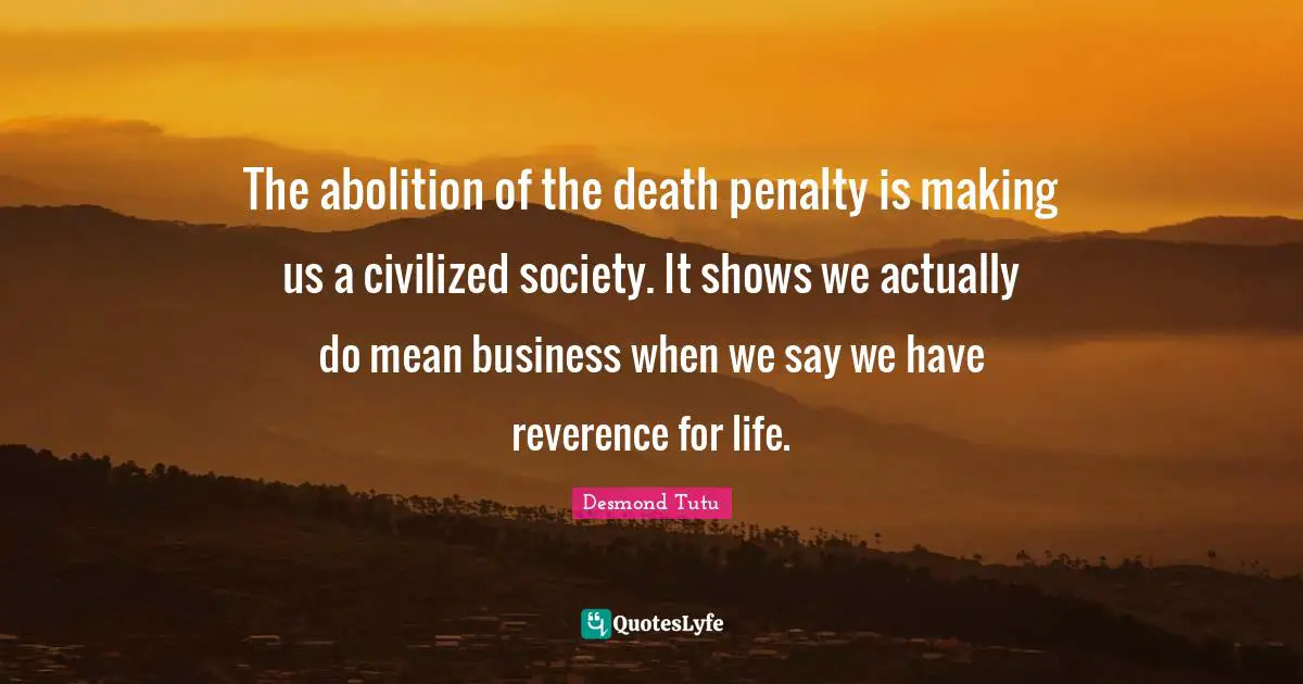 The abolition of the death penalty is making us a civilized society. It shows we actually do mean business when we say we have reverence for life.
