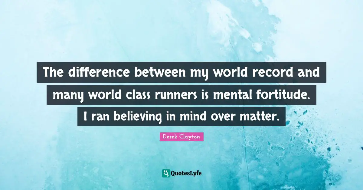 The difference between my world record and many world class runners is mental fortitude. I ran believing in mind over matter.